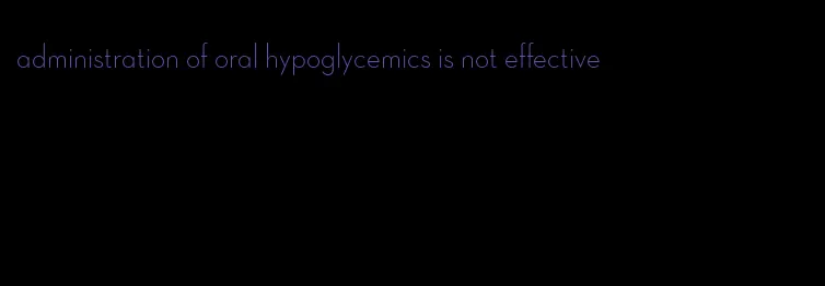 administration of oral hypoglycemics is not effective