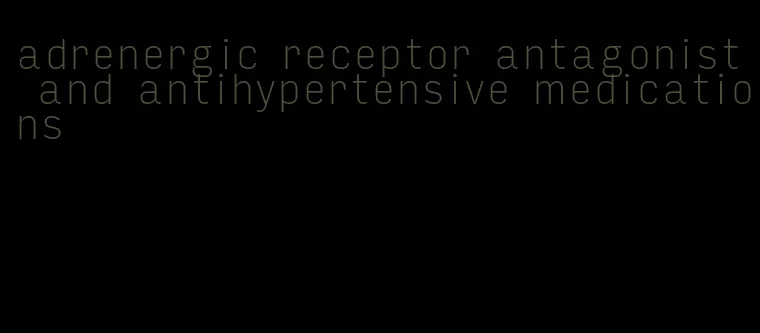 adrenergic receptor antagonist and antihypertensive medications