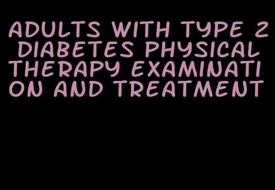 adults with type 2 diabetes physical therapy examination and treatment