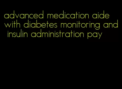 advanced medication aide with diabetes monitoring and insulin administration pay