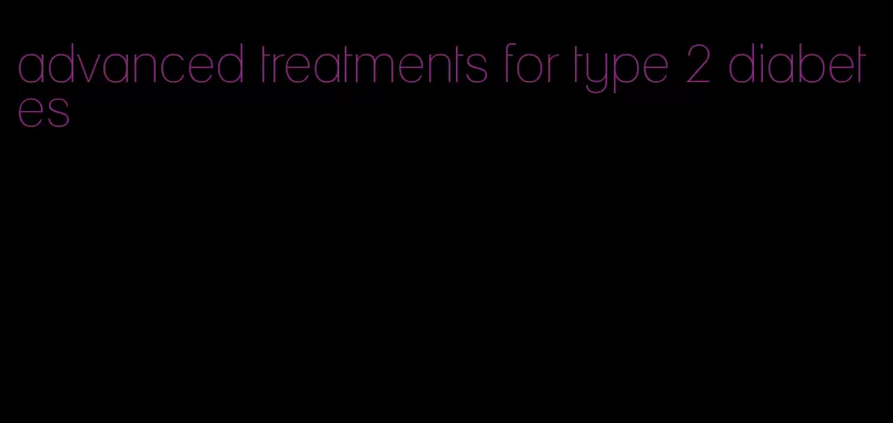 advanced treatments for type 2 diabetes