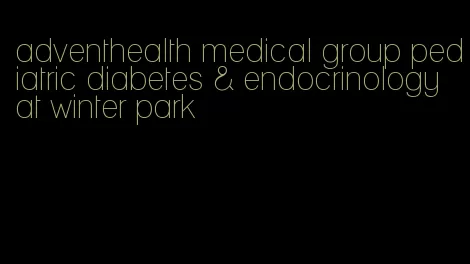 adventhealth medical group pediatric diabetes & endocrinology at winter park