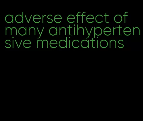 adverse effect of many antihypertensive medications