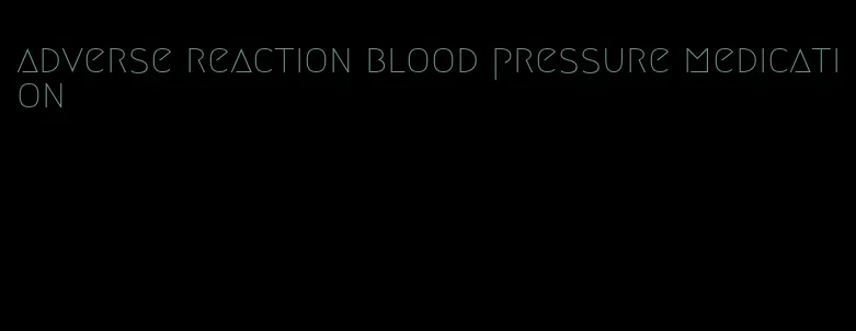 adverse reaction blood pressure medication