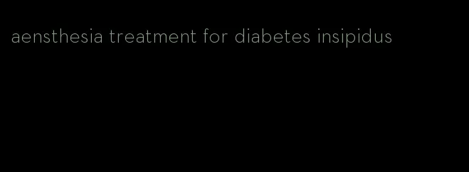 aensthesia treatment for diabetes insipidus