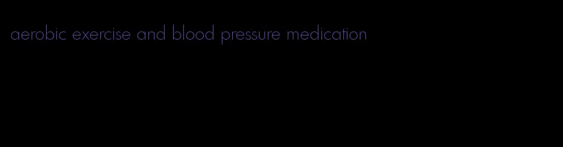 aerobic exercise and blood pressure medication