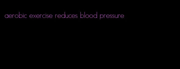 aerobic exercise reduces blood pressure