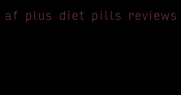 af plus diet pills reviews