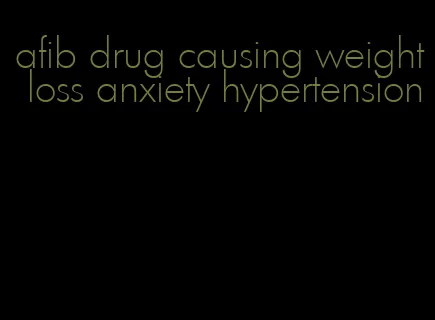 afib drug causing weight loss anxiety hypertension