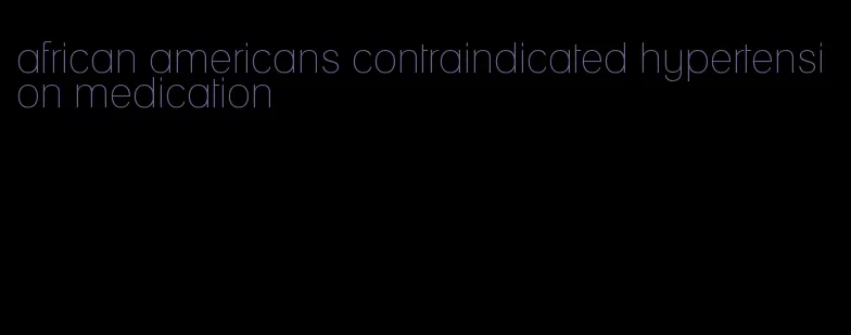 african americans contraindicated hypertension medication