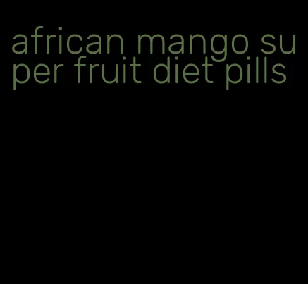 african mango super fruit diet pills