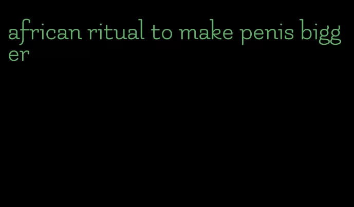 african ritual to make penis bigger