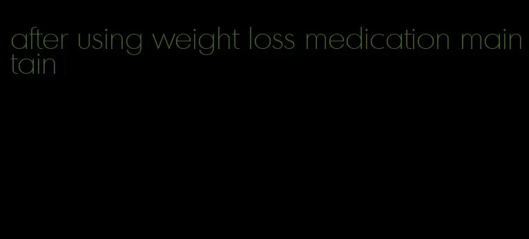 after using weight loss medication maintain