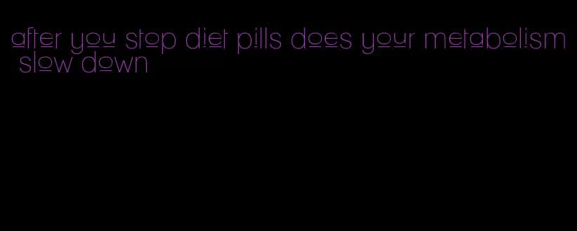 after you stop diet pills does your metabolism slow down