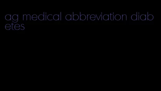 ag medical abbreviation diabetes