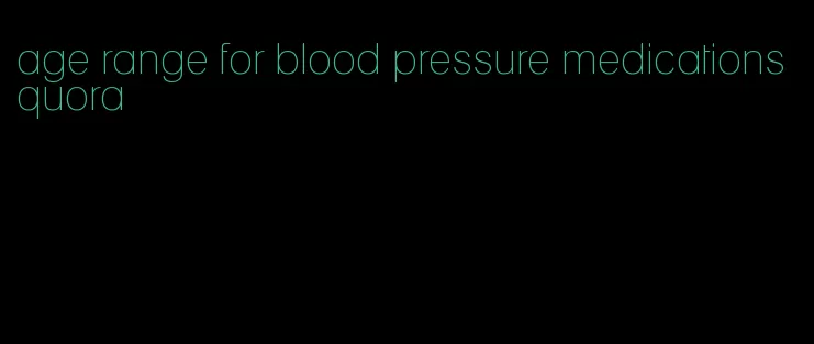 age range for blood pressure medications quora