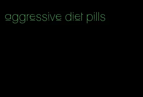 aggressive diet pills