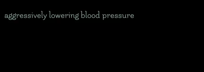 aggressively lowering blood pressure