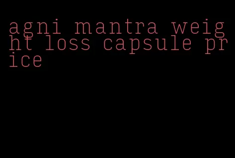 agni mantra weight loss capsule price