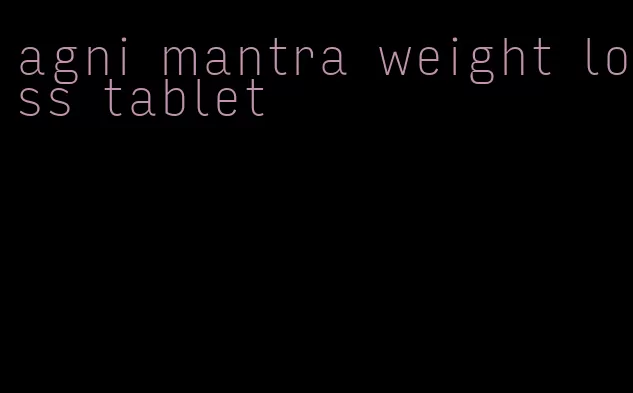 agni mantra weight loss tablet