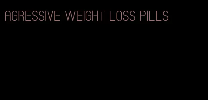 agressive weight loss pills