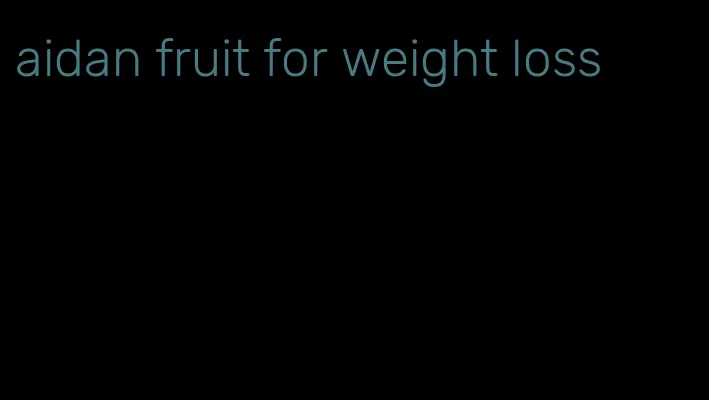 aidan fruit for weight loss