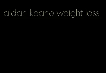 aidan keane weight loss