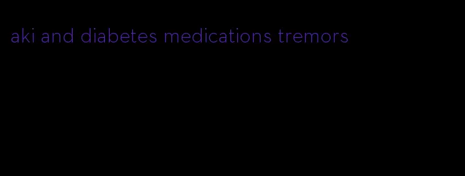 aki and diabetes medications tremors