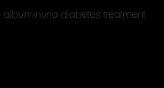 albuminuria diabetes treatment