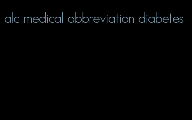 alc medical abbreviation diabetes