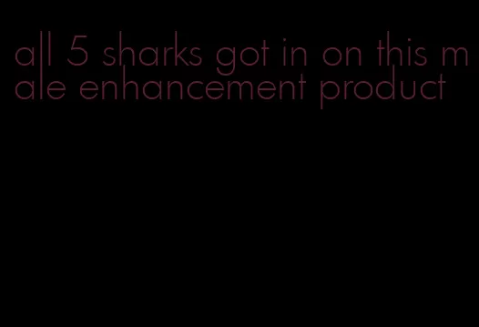 all 5 sharks got in on this male enhancement product