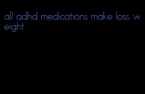 all adhd medications make loss weight