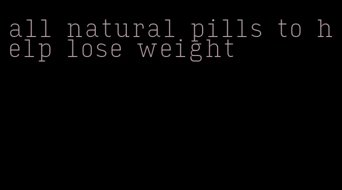 all natural pills to help lose weight