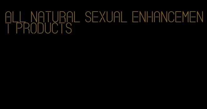 all natural sexual enhancement products