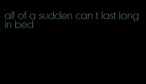 all of a sudden can t last long in bed