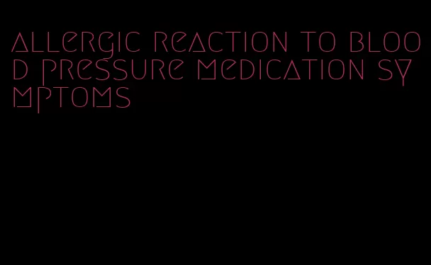 allergic reaction to blood pressure medication symptoms