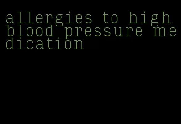 allergies to high blood pressure medication