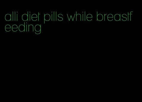 alli diet pills while breastfeeding