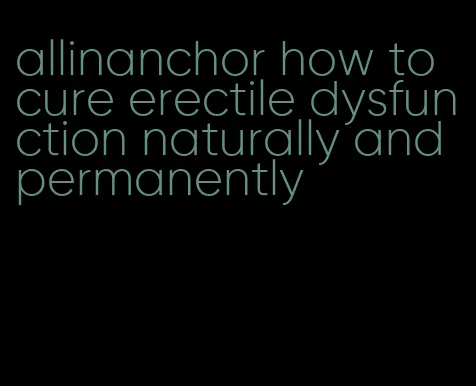 allinanchor how to cure erectile dysfunction naturally and permanently