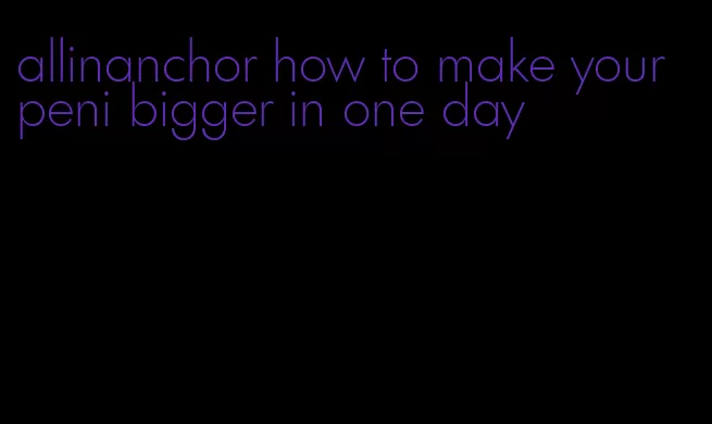 allinanchor how to make your peni bigger in one day