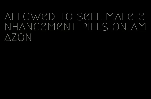 allowed to sell male enhancement pills on amazon