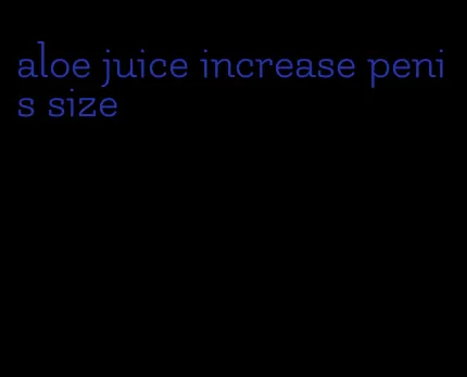 aloe juice increase penis size