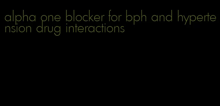 alpha one blocker for bph and hypertension drug interactions