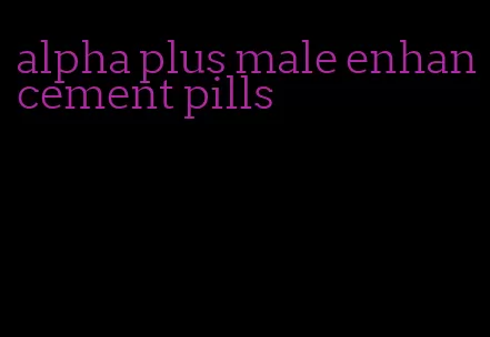 alpha plus male enhancement pills