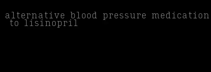 alternative blood pressure medication to lisinopril