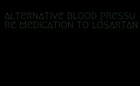 alternative blood pressure medication to losartan