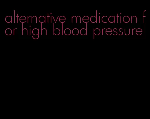 alternative medication for high blood pressure