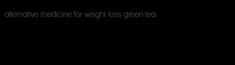 alternative medicine for weight loss green tea