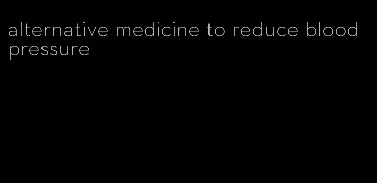 alternative medicine to reduce blood pressure