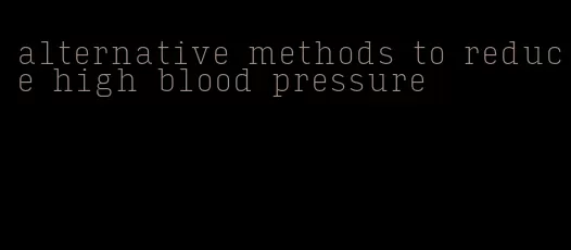 alternative methods to reduce high blood pressure